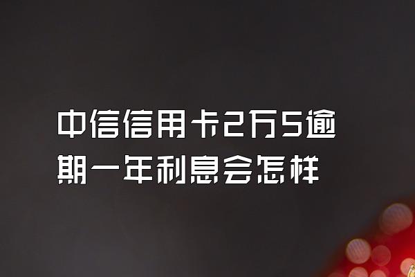 中信信用卡2万5逾期一年利息会怎样