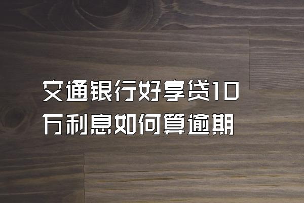 交通银行好享贷10万利息如何算逾期