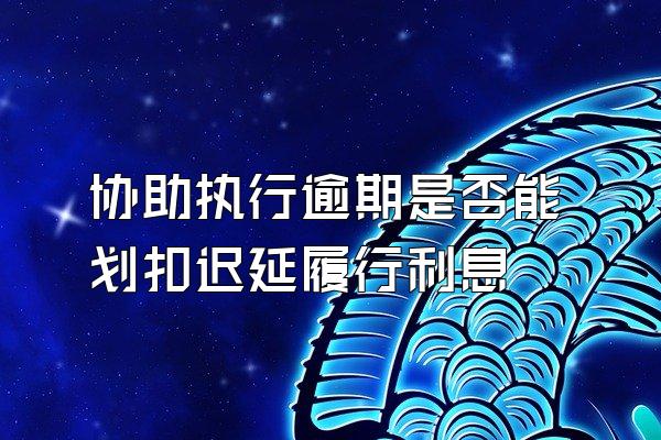 协助执行逾期是否能划扣迟延履行利息