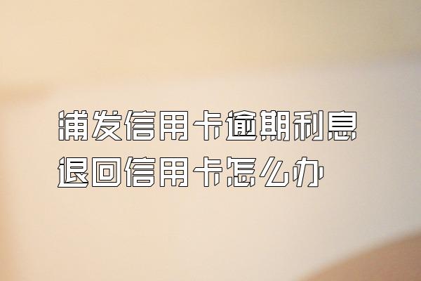 浦发信用卡逾期利息退回信用卡怎么办