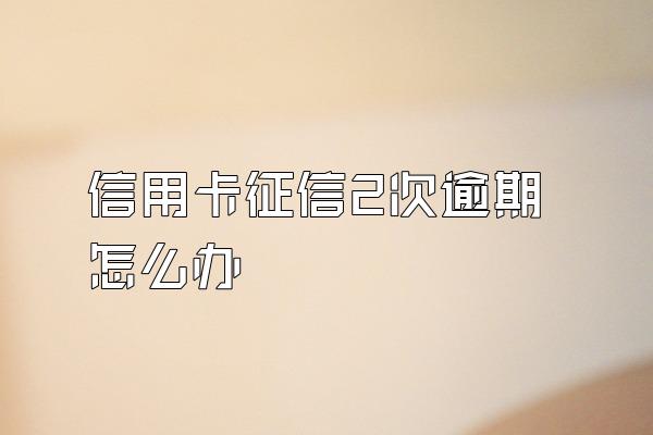 信用卡征信2次逾期怎么办