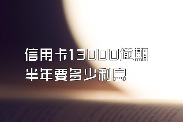 信用卡13000逾期半年要多少利息