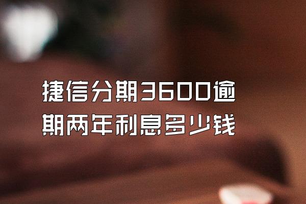 捷信分期3600逾期两年利息多少钱