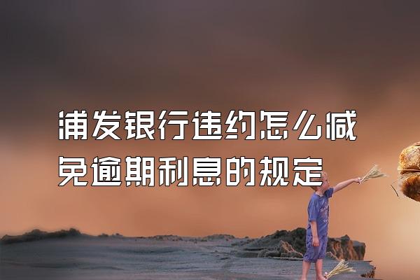 浦发银行违约怎么减免逾期利息的规定