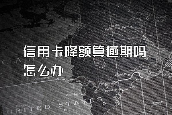 信用卡降额算逾期吗怎么办