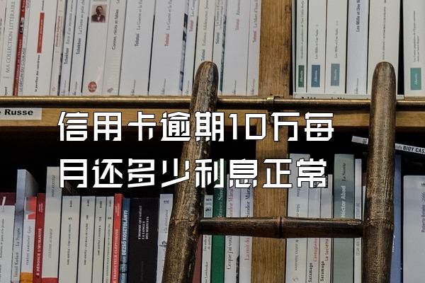 信用卡逾期10万每月还多少利息正常