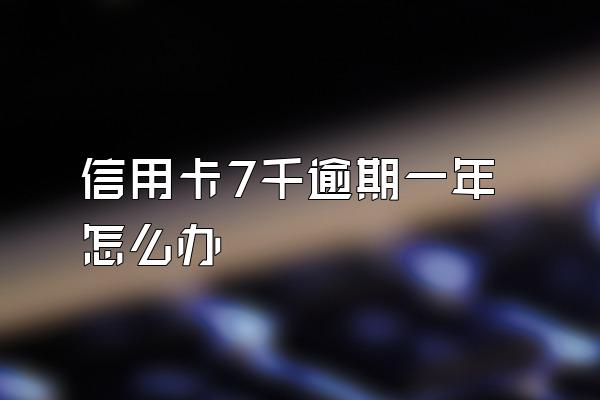 信用卡7千逾期一年怎么办