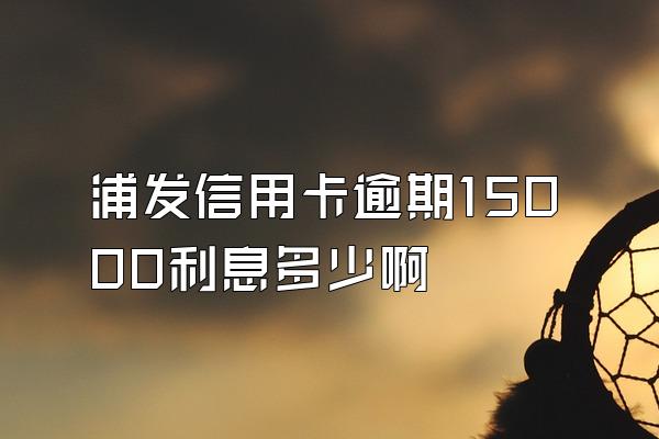 浦发信用卡逾期15000利息多少啊