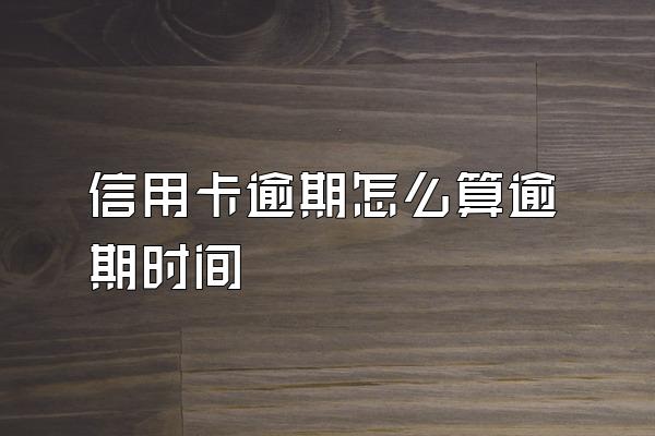 信用卡逾期怎么算逾期时间