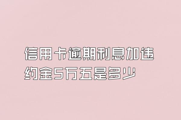 信用卡逾期利息加违约金5万五是多少