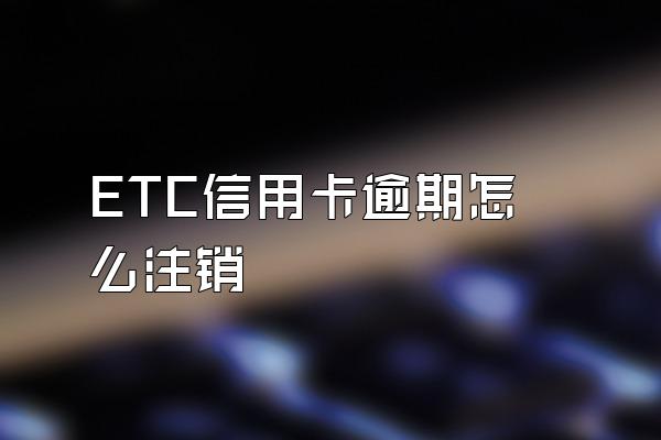 ETC信用卡逾期怎么注销