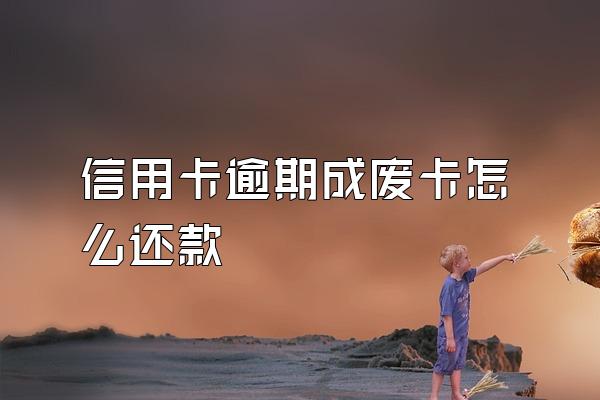 信用卡逾期成废卡怎么还款