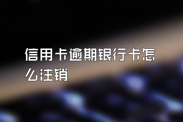 信用卡逾期银行卡怎么注销