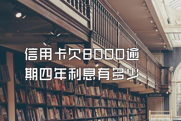 信用卡欠8000逾期四年利息有多少