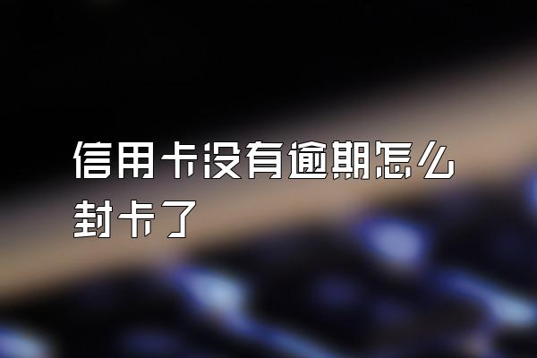 信用卡没有逾期怎么封卡了