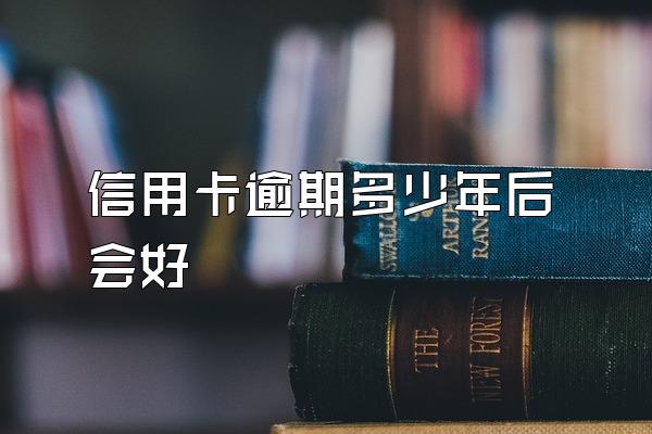 信用卡逾期多少年后会好