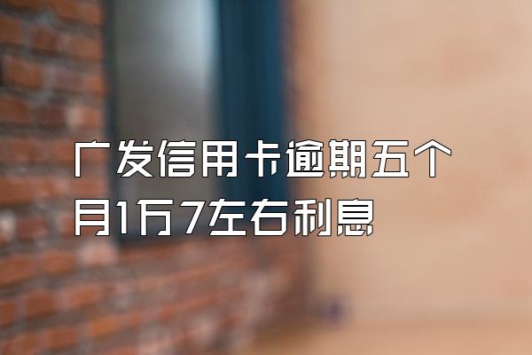 广发信用卡逾期五个月1万7左右利息