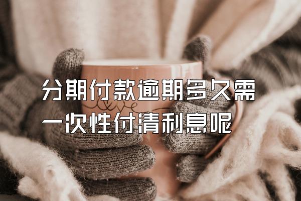 分期付款逾期多久需一次性付清利息呢