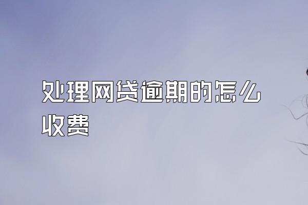 处理网贷逾期的怎么收费