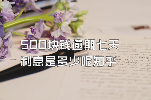 500块钱逾期七天利息是多少呢知乎