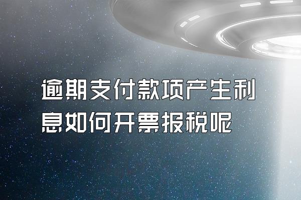 逾期支付款项产生利息如何开票报税呢