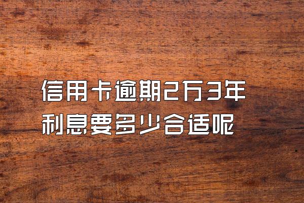 信用卡逾期2万3年利息要多少合适呢