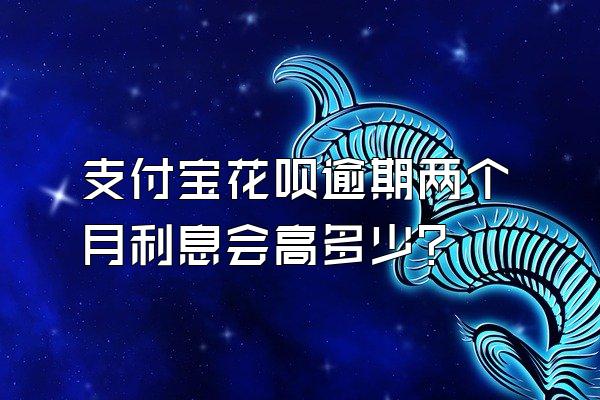 支付宝花呗逾期两个月利息会高多少?