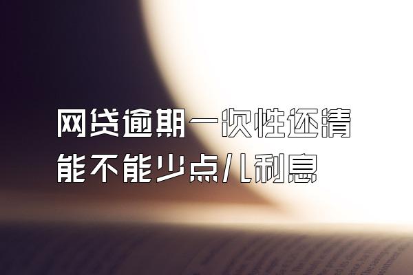 网贷逾期一次性还清能不能少点儿利息