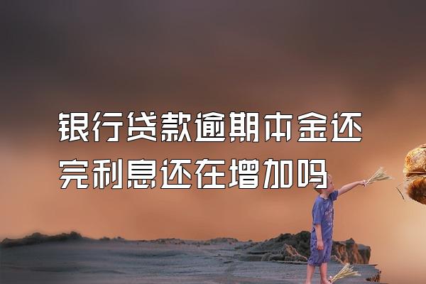 银行贷款逾期本金还完利息还在增加吗