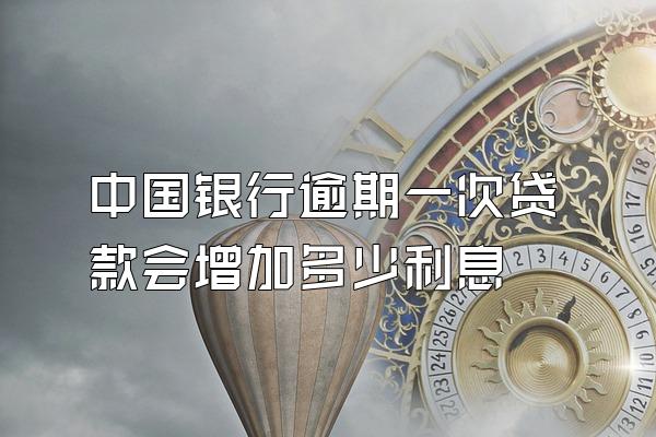 中国银行逾期一次贷款会增加多少利息