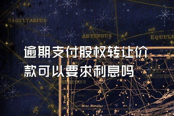 逾期支付股权转让价款可以要求利息吗