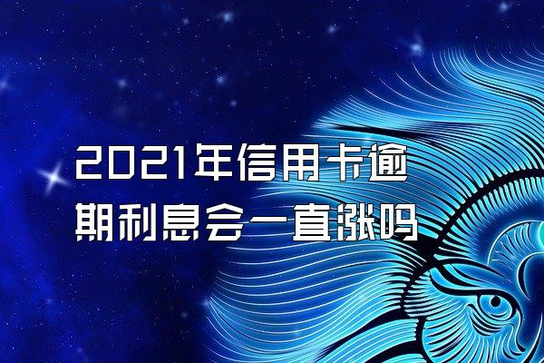 2021年信用卡逾期利息会一直涨吗