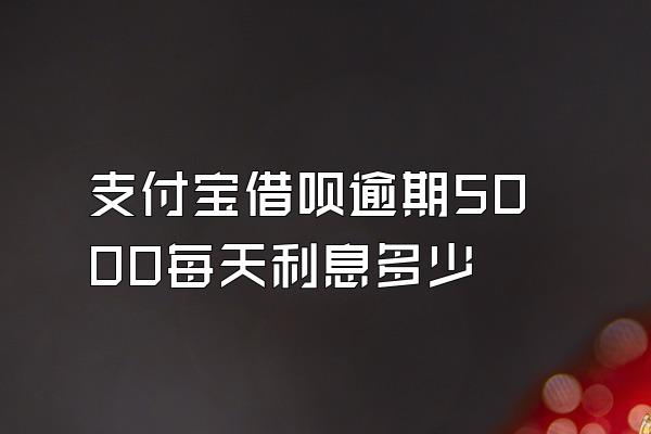 支付宝借呗逾期5000每天利息多少