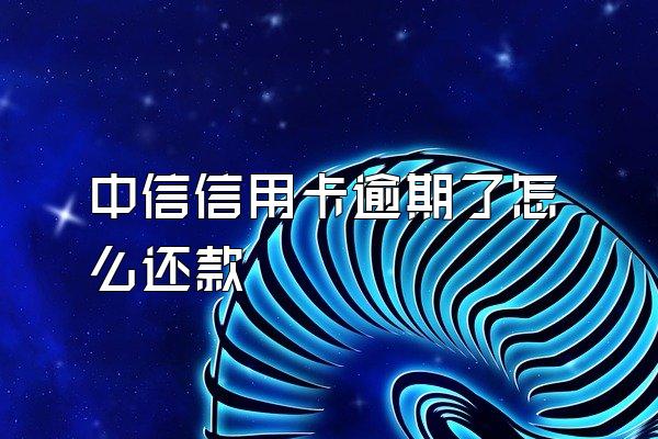 中信信用卡逾期了怎么还款