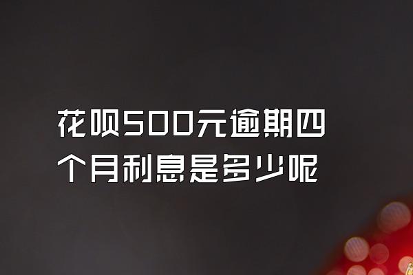 花呗500元逾期四个月利息是多少呢