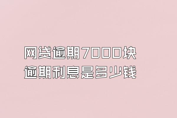 网贷逾期7000块逾期利息是多少钱