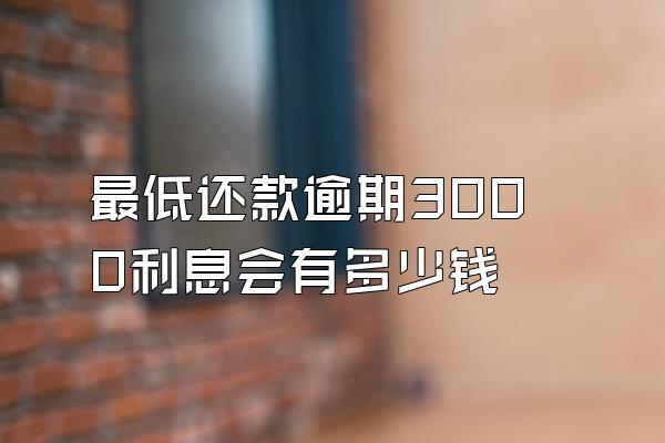 最低还款逾期3000利息会有多少钱