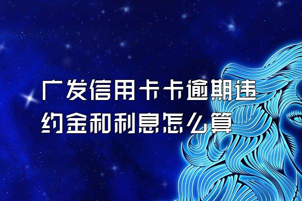 广发信用卡卡逾期违约金和利息怎么算