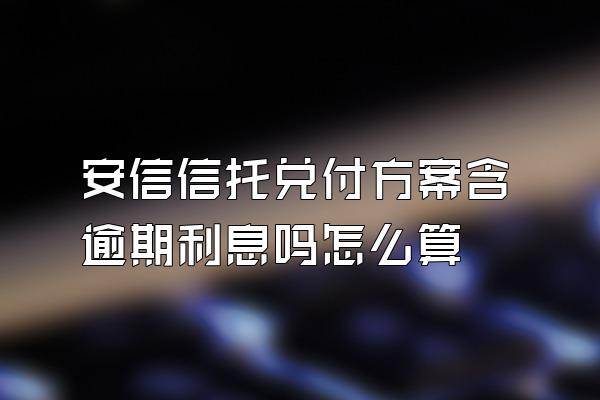 安信信托兑付方案含逾期利息吗怎么算