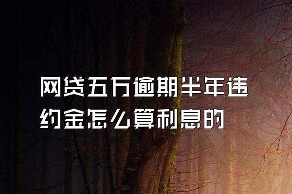 网贷五万逾期半年违约金怎么算利息的