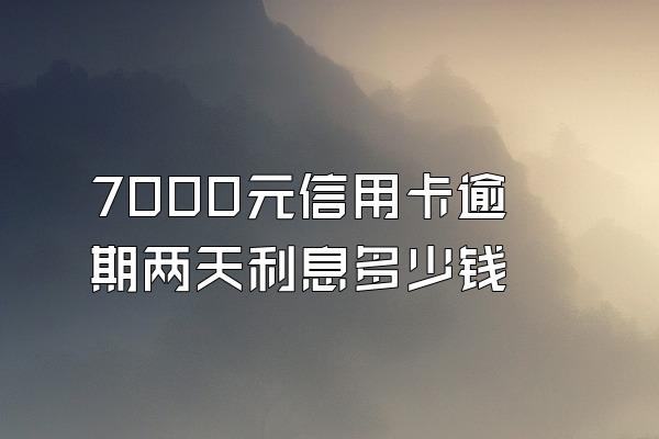 7000元信用卡逾期两天利息多少钱