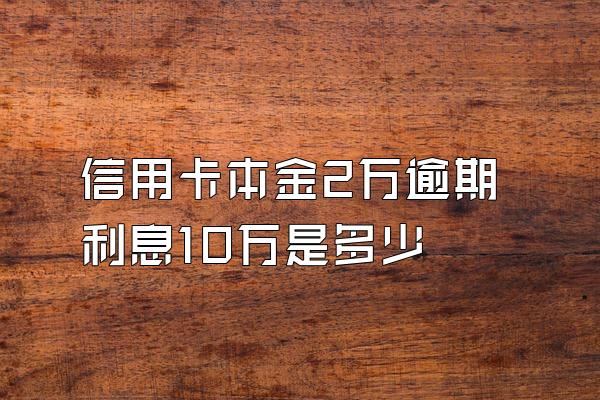 信用卡本金2万逾期利息10万是多少