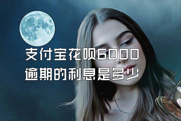 支付宝花呗6000逾期的利息是多少