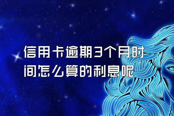 信用卡逾期3个月时间怎么算的利息呢