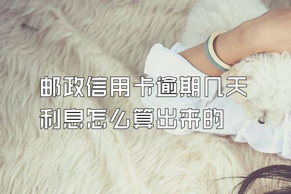 邮政信用卡逾期几天利息怎么算出来的