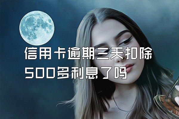 信用卡逾期三天扣除500多利息了吗