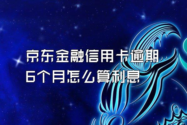 京东金融信用卡逾期6个月怎么算利息