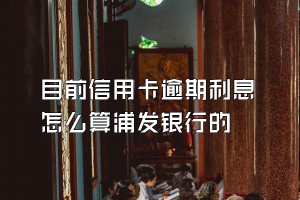 目前信用卡逾期利息怎么算浦发银行的