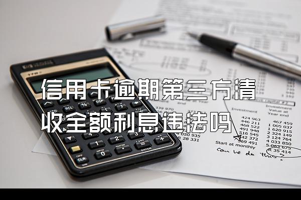 信用卡逾期第三方清收全额利息违法吗