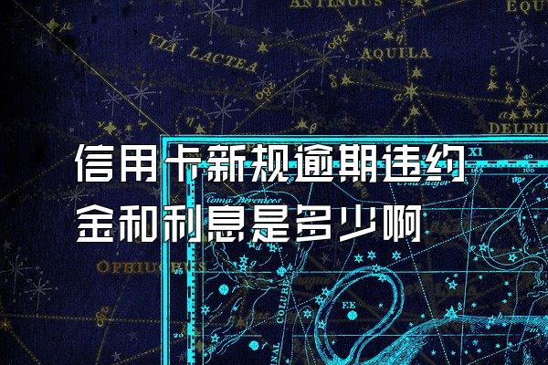 信用卡新规逾期违约金和利息是多少啊